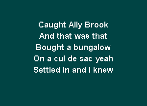 Caught Ally Brook
And that was that
Bought a bungalow

On a cul de sac yeah
Settled in and I knew
