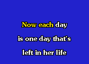 Now each day

is one day that's

left in her life