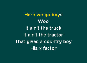 Here we 90 boys
Woo
It ain't the truck

It ain't the tractor
That gives a country boy
His x factor