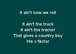 It ain't how we roll

It ain't the truck

It ain't the tractor
That gives a country boy
His x factor