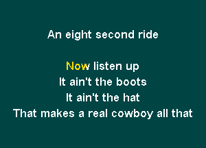 An eight second ride

Now listen up
It ain't the boots
It ain't the hat
That makes a real cowboy all that