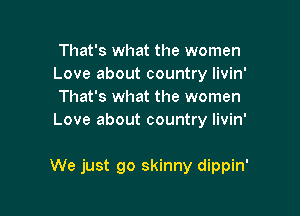 That's what the women
Love about country livin'
That's what the women
Love about country livin'

We just go skinny dippin'