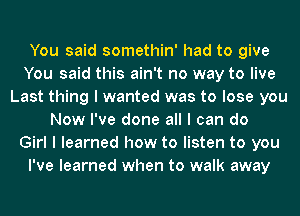 You said somethin' had to give
You said this ain't no way to live
Last thing I wanted was to lose you
Now I've done all I can do
Girl I learned how to listen to you
I've learned when to walk away