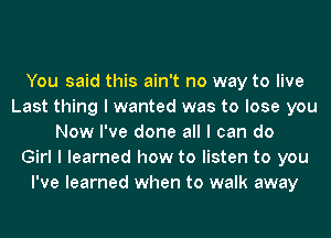 You said this ain't no way to live
Last thing I wanted was to lose you
Now I've done all I can do
Girl I learned how to listen to you
I've learned when to walk away