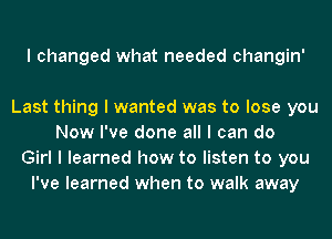 I changed what needed changin'

Last thing I wanted was to lose you
Now I've done all I can do
Girl I learned how to listen to you
I've learned when to walk away