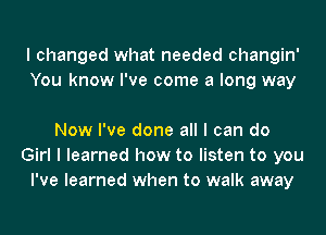 I changed what needed changin'
You know I've come a long way

Now I've done all I can do
Girl I learned how to listen to you
I've learned when to walk away