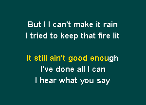 But I I can't make it rain
I tried to keep that fire lit

It still ain't good enough
I've done all I can
I hear what you say