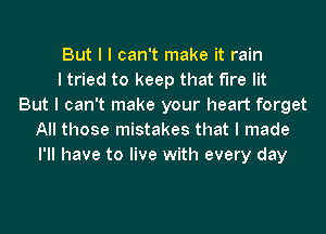 But I I can't make it rain
I tried to keep that fire lit
But I can't make your heart forget
All those mistakes that I made
I'll have to live with every day