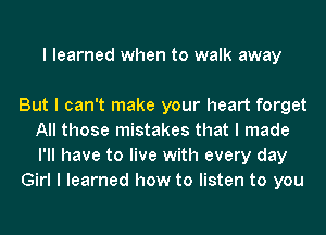 I learned when to walk away

But I can't make your heart forget
All those mistakes that I made
I'll have to live with every day

Girl I learned how to listen to you