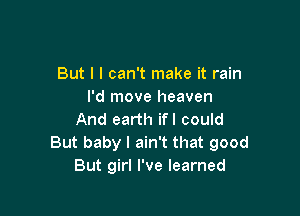But I I can't make it rain
I'd move heaven

And earth ifl could
But baby I ain't that good
But girl I've learned