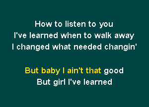 How to listen to you
I've learned when to walk away
I changed what needed changin'

But baby I ain't that good
But girl I've learned