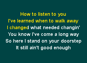 How to listen to you
I've learned when to walk away
I changed what needed changin'
You know I've come a long way
So here I stand on your doorstep
It still ain't good enough