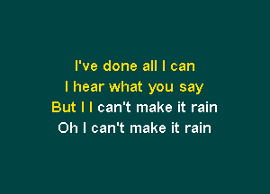 I've done all I can
I hear what you say

But I I can't make it rain
Oh I can't make it rain