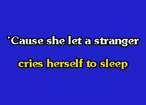 'Cause she let a stranger

crias herself to sleep