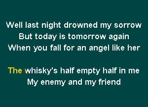 Well last night drowned my sorrow
But today is tomorrow again
When you fall for an angel like her

The whisky's half empty half in me
My enemy and my friend