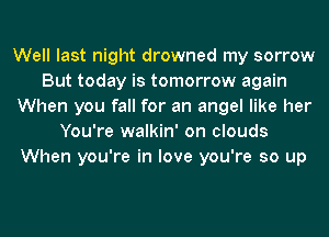 Well last night drowned my sorrow
But today is tomorrow again
When you fall for an angel like her
You're walkin' on clouds
When you're in love you're so up