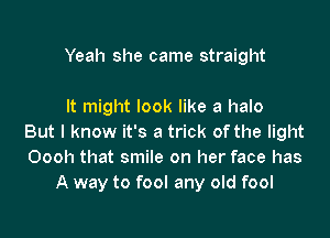 Yeah she came straight

It might look like a halo

But I know it's a trick of the light
Oooh that smile on her face has
A way to fool any old fool