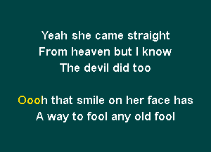 Yeah she came straight
From heaven but I know
The devil did too

Oooh that smile on her face has
A way to fool any old fool