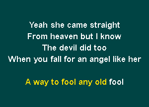 Yeah she came straight
From heaven but I know
The devil did too

When you fall for an angel like her

A way to fool any old fool