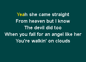 Yeah she came straight
From heaven but I know
The devil did too

When you fall for an angel like her
You're walkin' on clouds