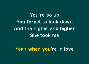 You're so up
You forget to look down
And the higher and higher

She took me

Yeah when you're in love