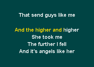 That send guys like me

And the higher and higher

She took me
The further I fell
And it's angels like her