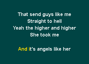 That send guys like me
Straight to hell
Yeah the higher and higher

She took me

And it's angels like her