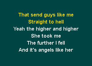 That send guys like me
Straight to hell
Yeah the higher and higher

She took me
The further I fell
And it's angels like her