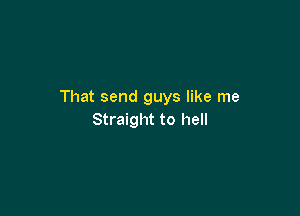 That send guys like me

Straight to hell