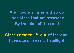 And I wonder where they go
I see stars that are stranded
By the side of the road

Stars come to life out of the dark
I see stars in every headlight