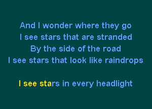 And I wonder where they go
I see stars that are stranded
By the side of the road
I see stars that look like raindrops

I see stars in every headlight