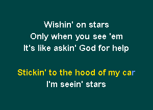 Wishin' on stars
Only when you see 'em
It's like askin' God for help

Stickin' to the hood of my car
I'm seein' stars