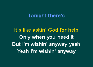 Tonight there's

It's like askin' God for help

Only when you need it
But I'm wishin' anyway yeah
Yeah I'm wishin' anyway