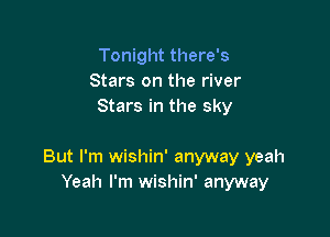 Tonight there's
Stars on the river
Stars in the sky

But I'm wishin' anyway yeah
Yeah I'm wishin' anyway