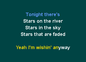 Tonight there's
Stars on the river
Stars in the sky
Stars that are faded

Yeah I'm wishin' anyway