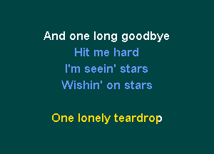 And one long goodbye
Hit me hard
I'm seein' stars
Wishin' on stars

One lonely teardrop