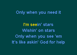 Only when you need it

I'm seein' stars
Wishin' on stars
Only when you see 'em
It's like askin' God for help