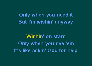 Only when you need it
But I'm wishin' anyway

Wishin' on stars
Only when you see 'em
It's like askin' God for help