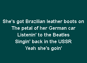 She's got Brazilian leather boots on
The petal of her German car

Listenin' to the Beatles
Singin' back in the USSR
Yeah she's goin'