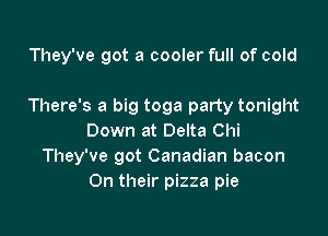 They've got a cooler full of cold

There's a big toga party tonight
Down at Delta Chi
They've got Canadian bacon
On their pizza pie