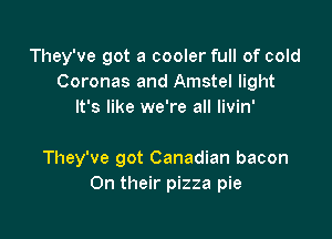 They've got a cooler full of cold
Coronas and Amstel light
It's like we're all Iivin'

They've got Canadian bacon
On their pizza pie