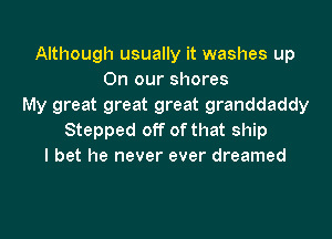 Although usually it washes up
On our shores
My great great great granddaddy
Stepped off of that ship
I bet he never ever dreamed