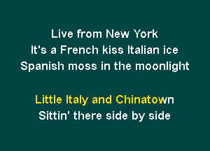 Live from New York
It's a French kiss Italian ice
Spanish moss in the moonlight

Little Italy and Chinatown
Sittin' there side by side