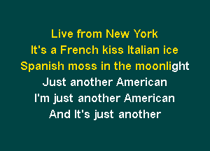 Live from New York
It's a French kiss Italian ice
Spanish moss in the moonlight
Just another American
I'm just another American
And It's just another