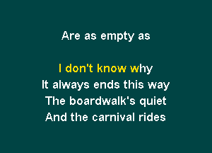 Are as empty as

I don't know why

It always ends this way
The boardwalk's quiet
And the carnival rides