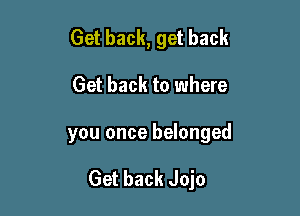 Get back, get back
Get back to where

you once belonged

Get back Jojo