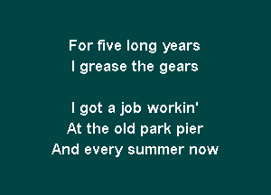 For five long years
I grease the gears

I got a job workin'
At the old park pier
And every summer now