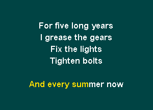 For five long years
I grease the gears
Fix the lights
Tighten bolts

And every summer now