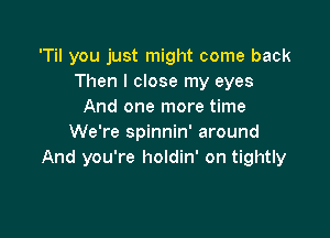 'Til you just might come back
Then I close my eyes
And one more time

We're spinnin' around
And you're holdin' on tightly