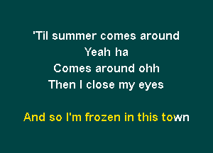 'Til summer comes around
Yeah ha
Comes around ohh

Then I close my eyes

And so I'm frozen in this town